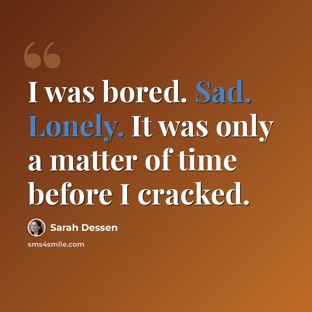 “I was bored. Sad. Lonely. It was only a matter of time before I cracked.” quote by Sarah Dessen