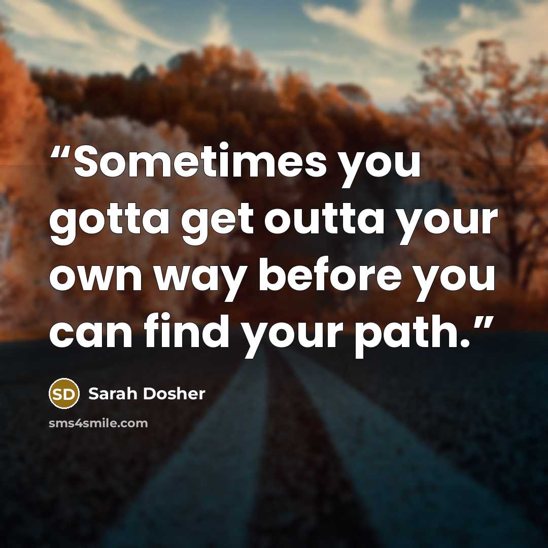 “Sometimes you gotta get outta your own way before you can find your path.” quote by Sarah Dosher