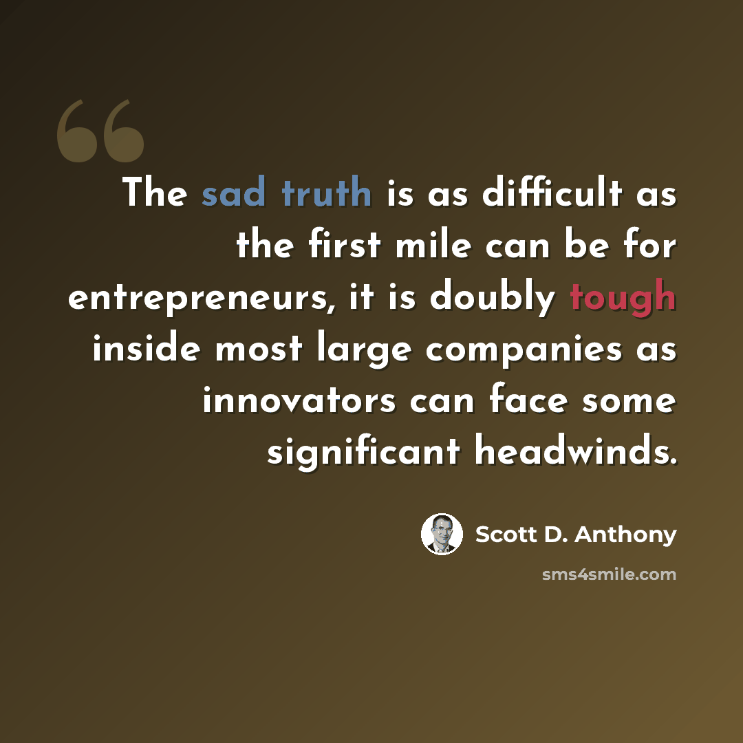 “The sad truth is as difficult as the first mile can be for entrepreneurs, it is doubly tough inside most large companies as innovators can face some significant headwinds.” quote by Scott D. Anthony