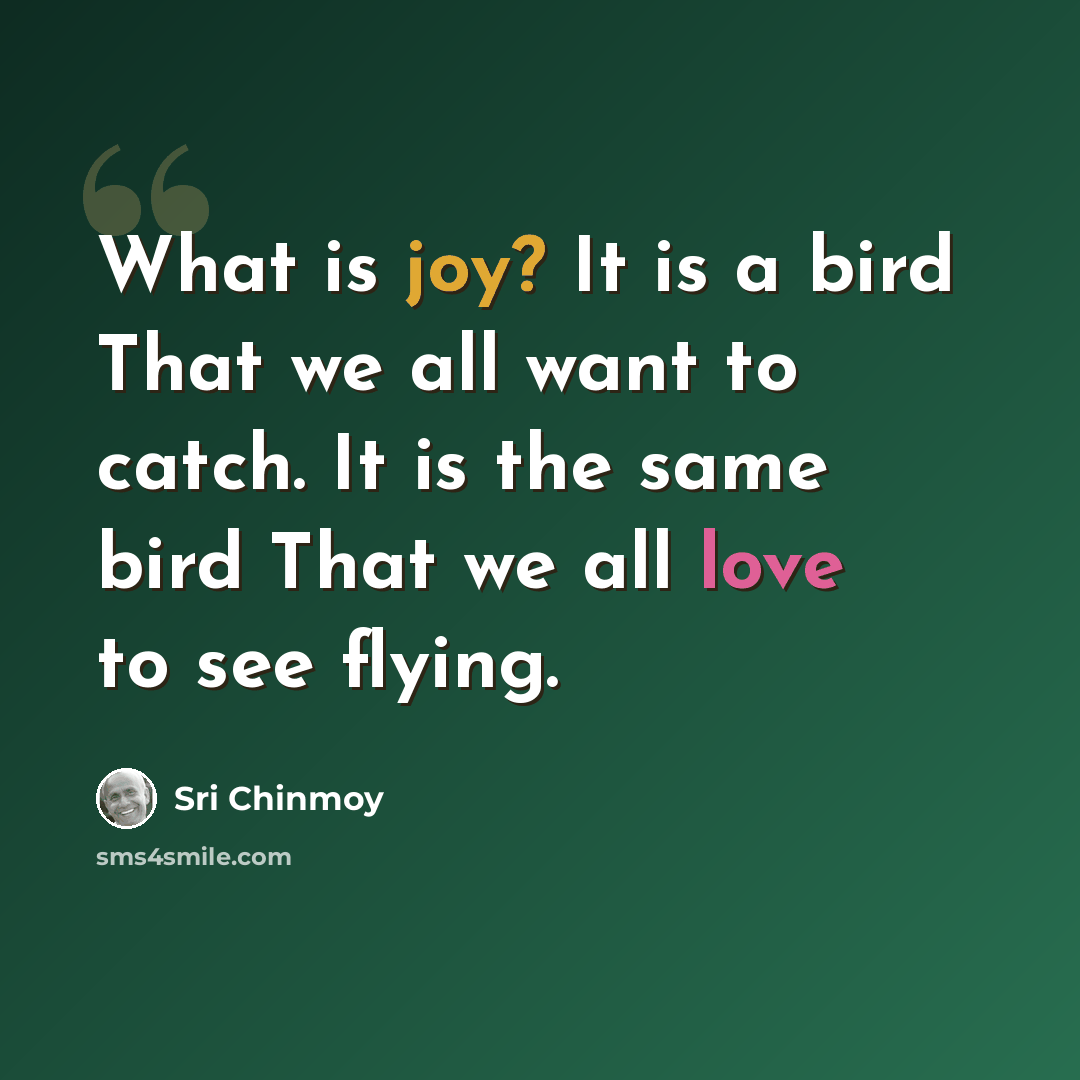“What is joy? It is a bird That we all want to catch. It is the same bird That we all love to see flying.” quote by Sri Chinmoy