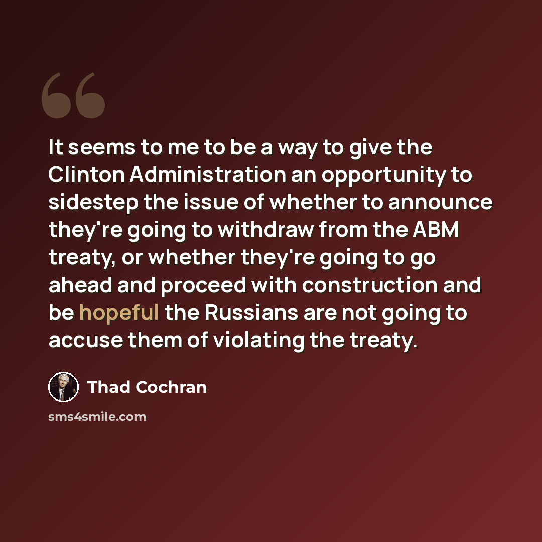 “It seems to me to be a way to give the Clinton Administration an opportunity to sidestep the issue of whether to announce they're going to withdraw from the ABM treaty, or whether they're going to go ahead and proceed with construction and be hopeful the Russians are not going to accuse them of…” quote by Thad Cochran