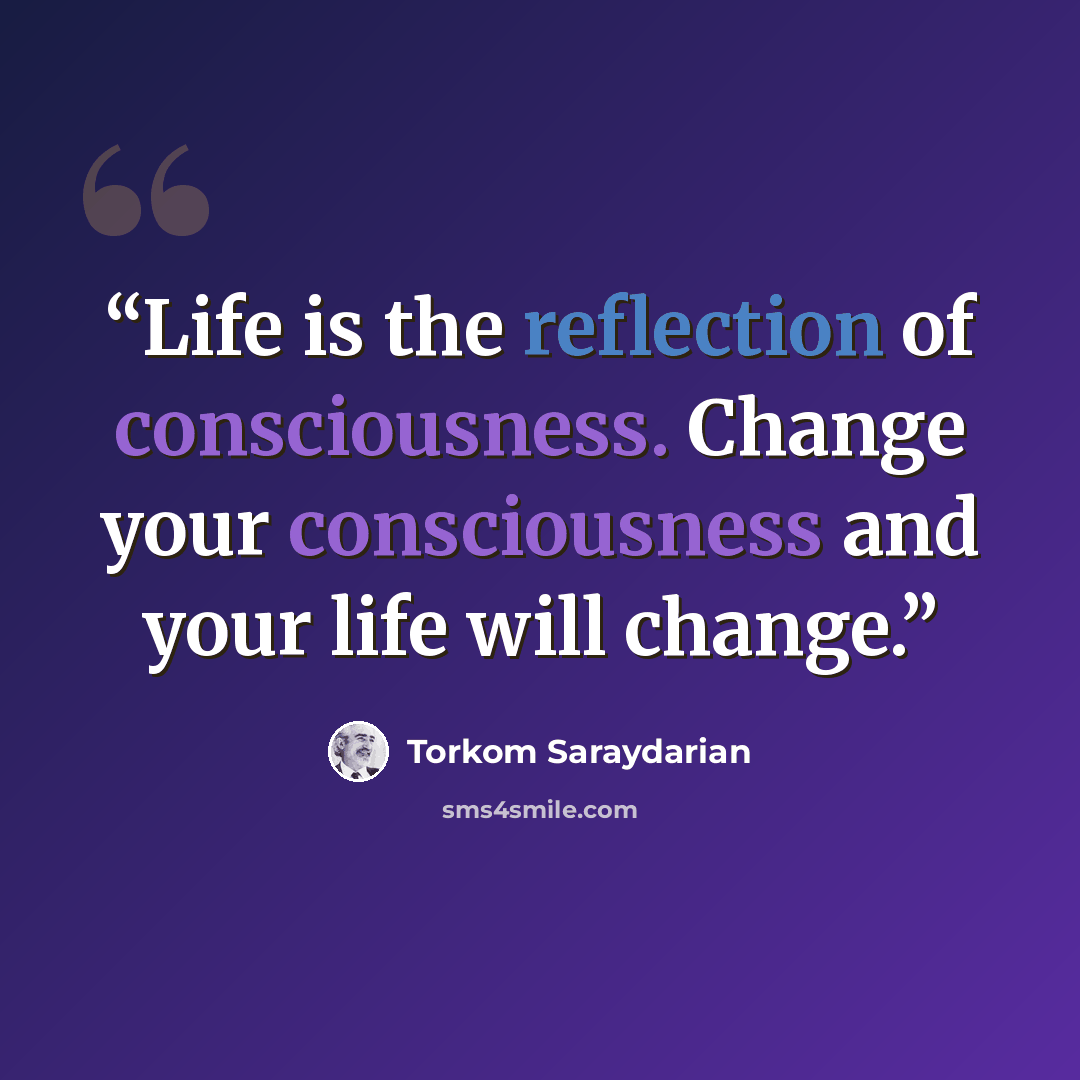 “Life is the reflection of consciousness. Change your consciousness and your life will change.” quote by Torkom Saraydarian