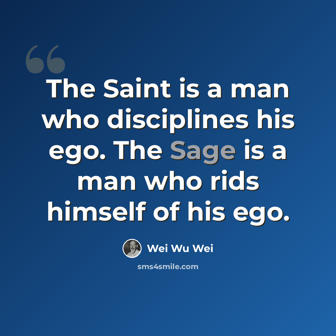 “The Saint is a man who disciplines his ego. The Sage is a man who rids himself of his ego.” quote by Wei Wu Wei