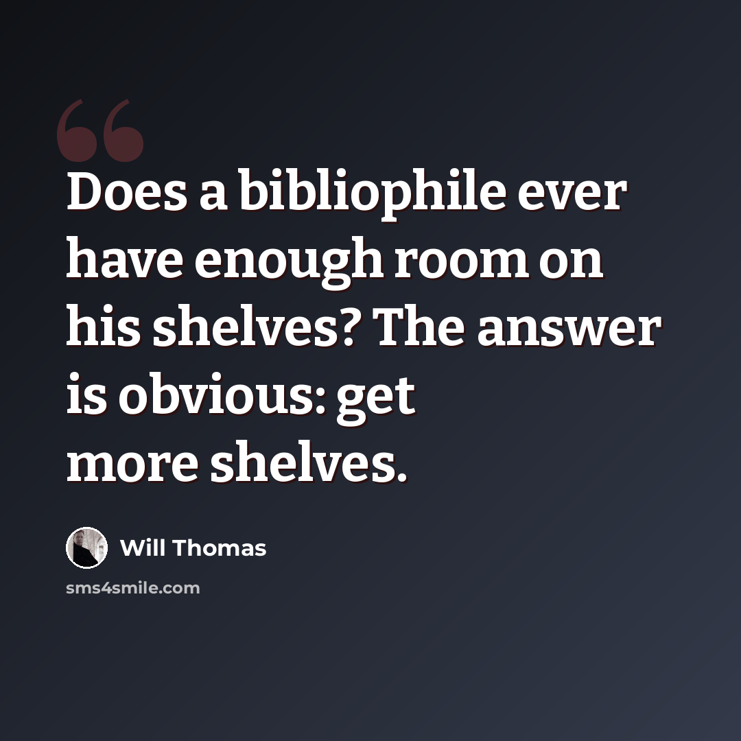 “Does a bibliophile ever have enough room on his shelves? The answer is obvious: get more shelves.” quote by Will Thomas