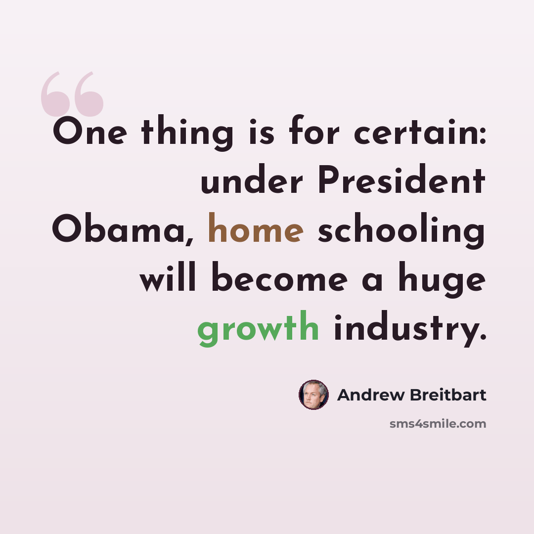 “One thing is for certain: under President Obama, home schooling will become a huge growth industry.” quote by Andrew Breitbart