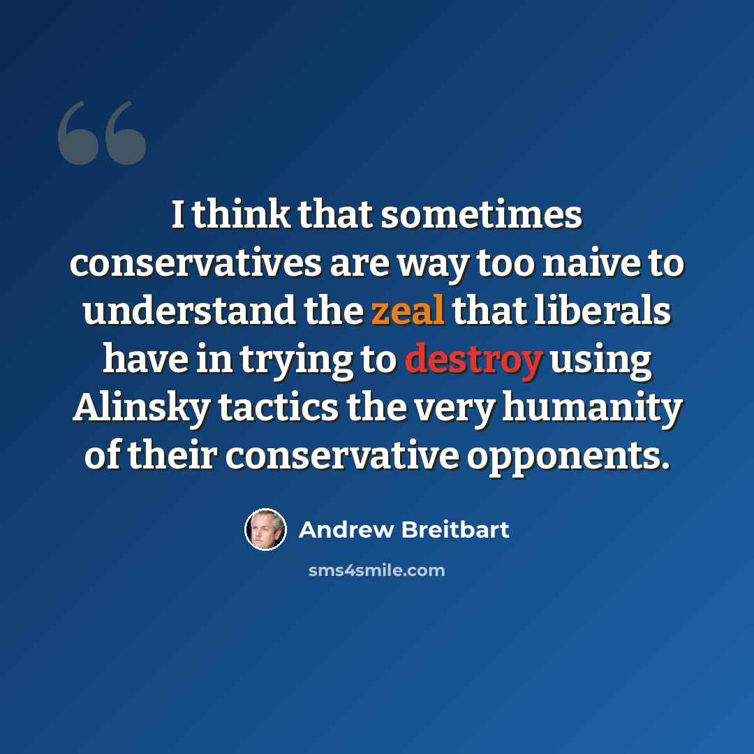 “I think that sometimes conservatives are way too naive to understand the zeal that liberals have in trying to destroy using Alinsky tactics the very humanity of their conservative opponents.” quote by Andrew Breitbart