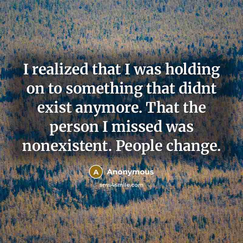 “I realized that I was holding on to something that didnt exist anymore. That the person I missed was nonexistent. People change.” quote by Anonymous