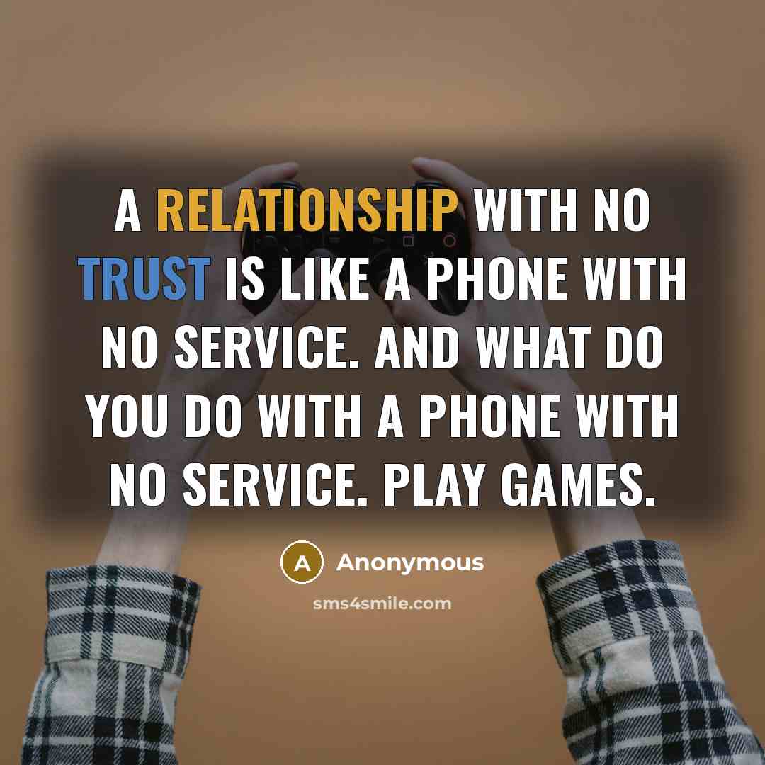 “A relationship with no trust is like a phone with no service. And what do you do with a phone with no service. Play games.” quote by Anonymous