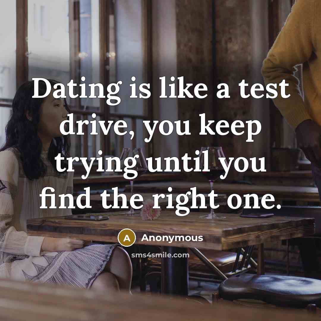 “Dating is like a test drive, you keep trying until you find the right one.” quote by Anonymous