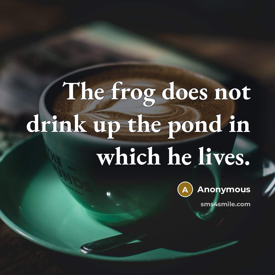 “The frog does not drink up the pond in which he lives.” quote by Anonymous