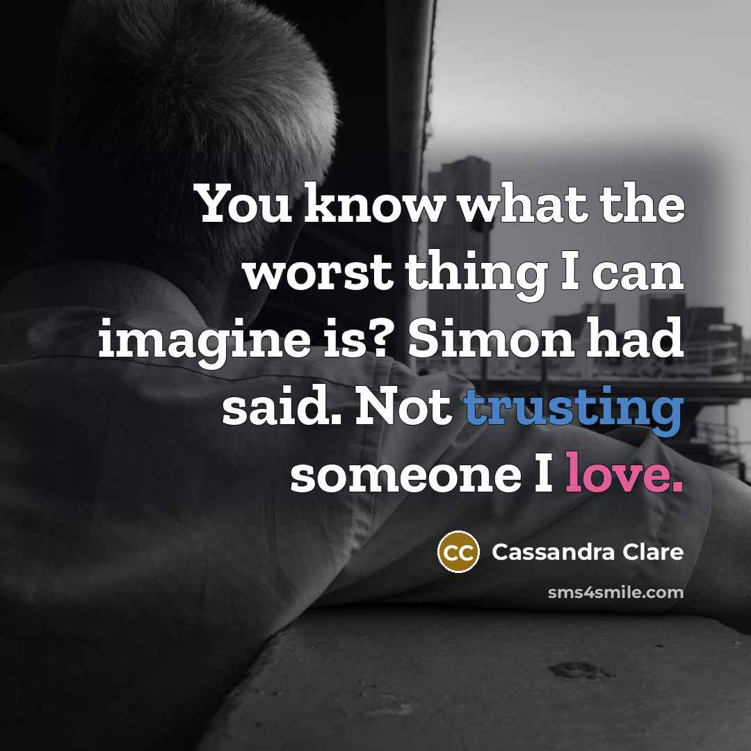 “You know what the worst thing I can imagine is? Simon had said. Not trusting someone I love.” quote by Cassandra Clare