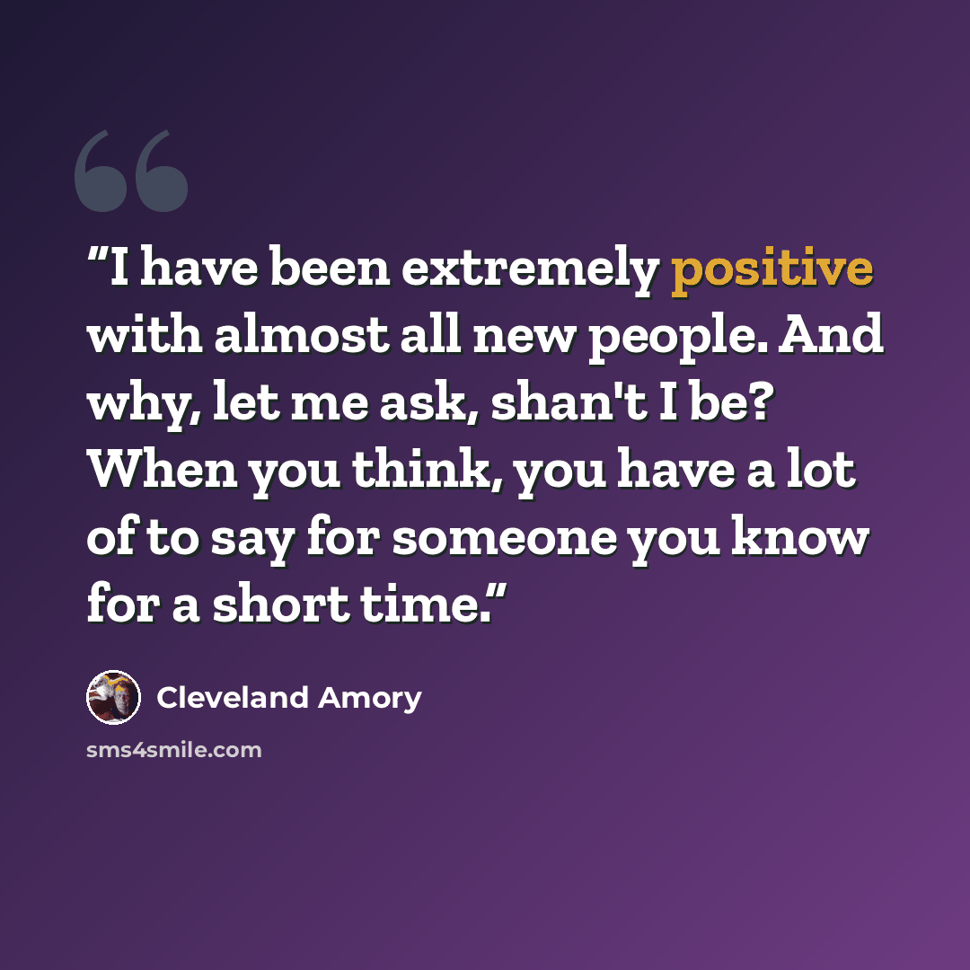 “I have been extremely positive with almost all new people. And why, let me ask, shan't I be? When you think, you have a lot of to say for someone you know for a short time.” quote by Cleveland Amory