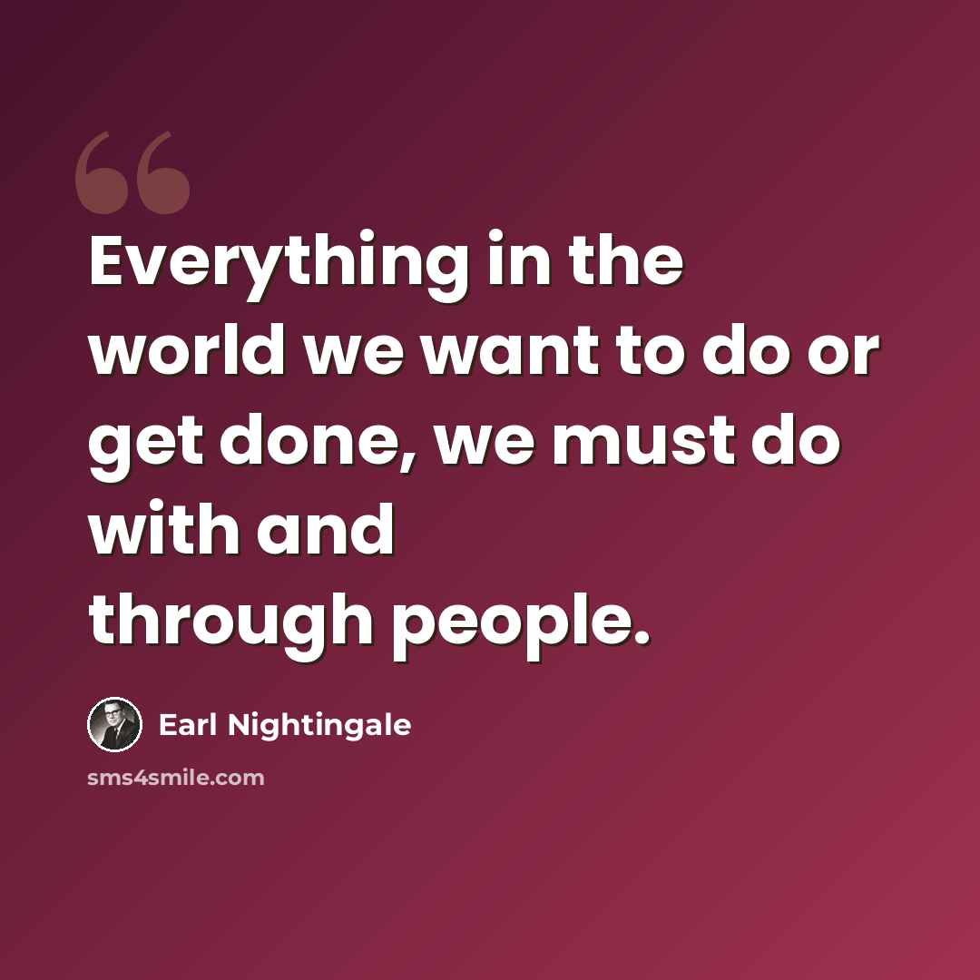 “Everything in the world we want to do or get done, we must do with and through people.” quote by Earl Nightingale