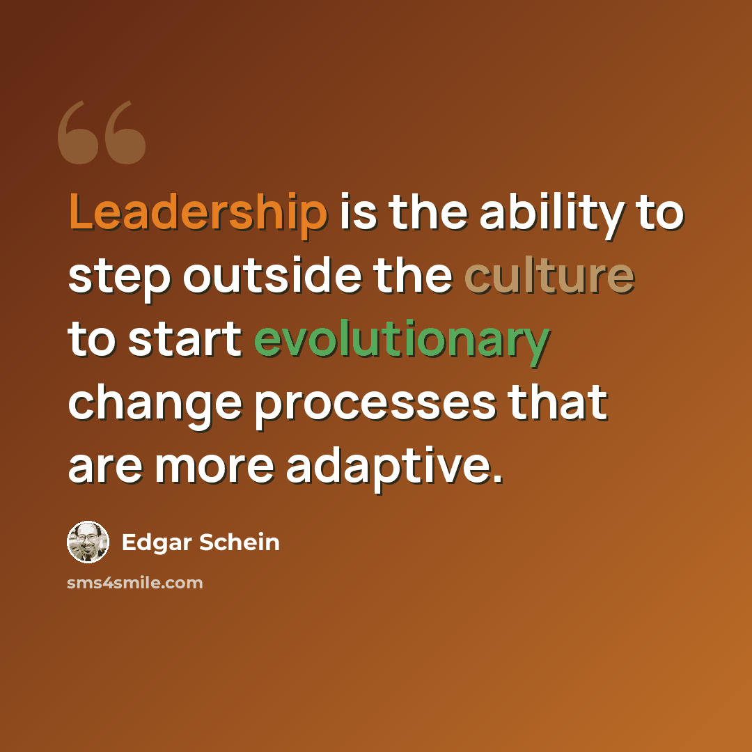 “Leadership is the ability to step outside the culture to start evolutionary change processes that are more adaptive.” quote by Edgar Schein