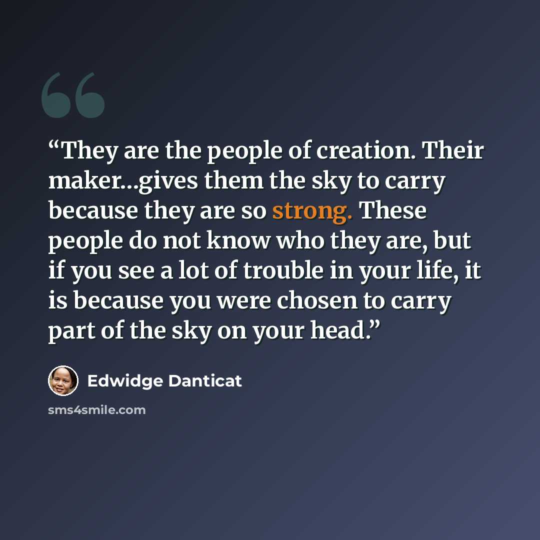 “They are the people of creation. Their maker…gives them the sky to carry because they are so strong. These people do not know who they are, but if you see a lot of trouble in your life, it is because you were chosen to carry part of the sky on your head.” quote by Edwidge Danticat