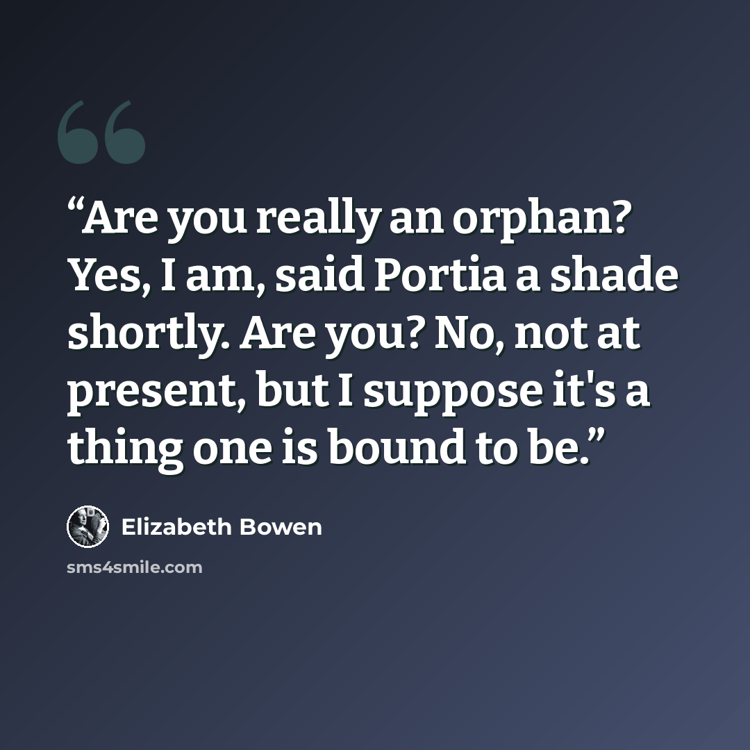 “Are you really an orphan? Yes, I am, said Portia a shade shortly. Are you? No, not at present, but I suppose it's a thing one is bound to be.” quote by Elizabeth Bowen