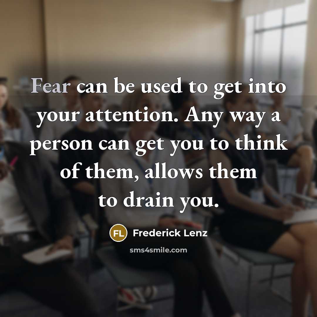 “Fear can be used to get into your attention. Any way a person can get you to think of them, allows them to drain you.” quote by Frederick Lenz