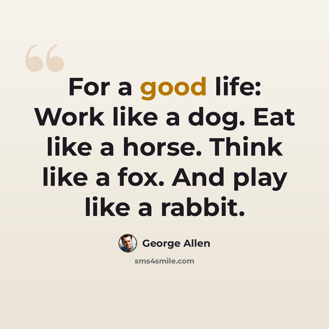 “For a good life: Work like a dog. Eat like a horse. Think like a fox. And play like a rabbit.” quote by George Allen