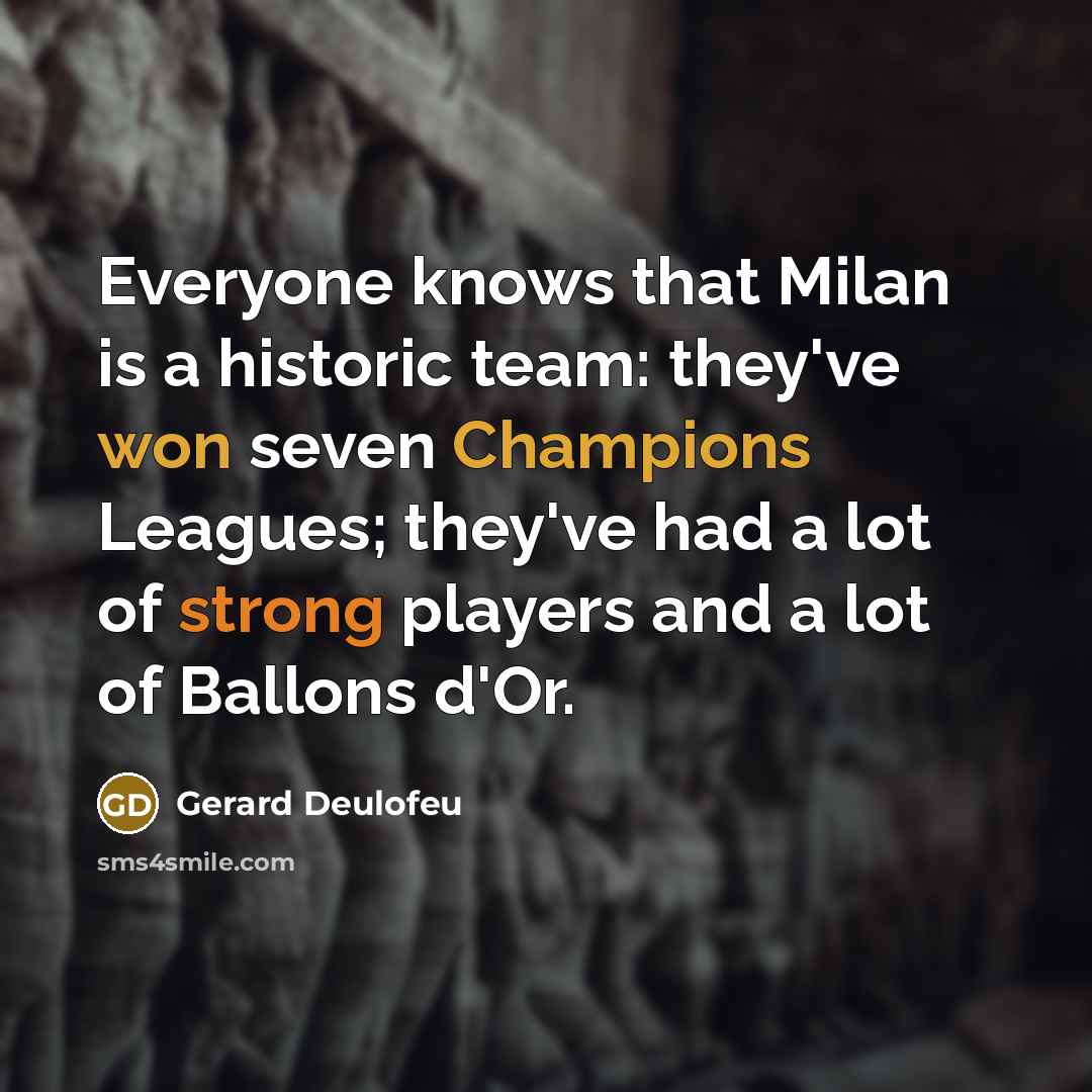 “Everyone knows that Milan is a historic team: they've won seven Champions Leagues; they've had a lot of strong players and a lot of Ballons d'Or.” quote by Gerard Deulofeu