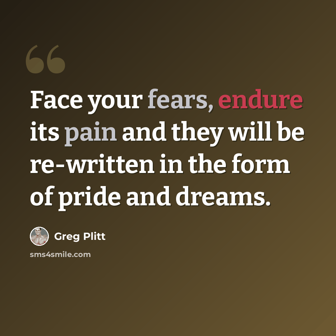 “Face your fears, endure its pain and they will be re-written in the form of pride and dreams.” quote by Greg Plitt