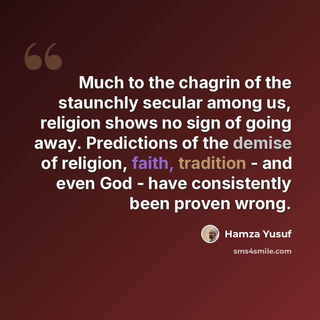 “Much to the chagrin of the staunchly secular among us, religion shows no sign of going away. Predictions of the demise of religion, faith, tradition - and even God - have consistently been proven wrong.” quote by Hamza Yusuf