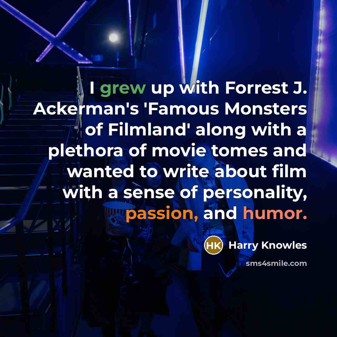 “I grew up with Forrest J. Ackerman's 'Famous Monsters of Filmland' along with a plethora of movie tomes and wanted to write about film with a sense of personality, passion, and humor.” quote by Harry Knowles
