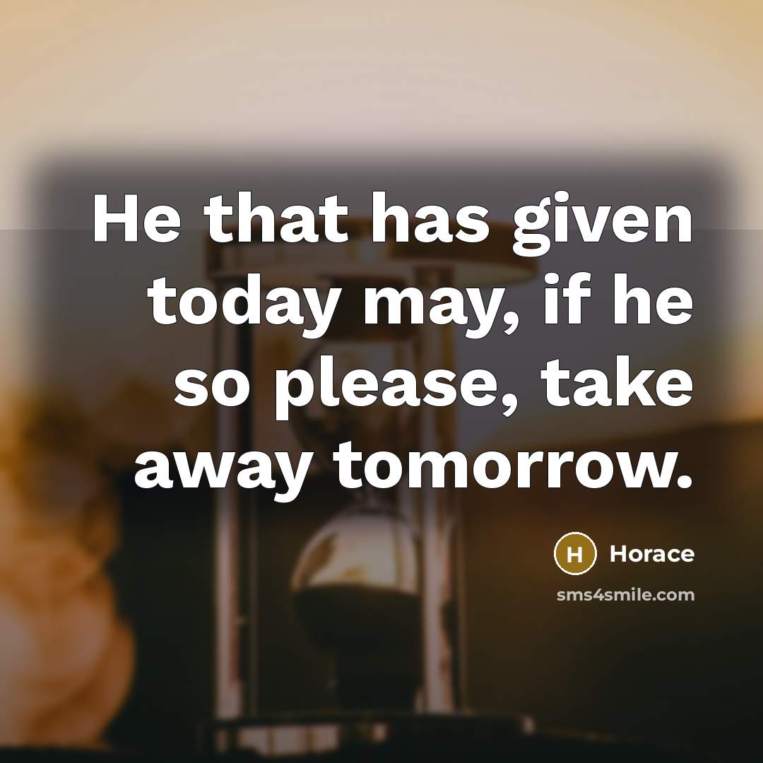 “He that has given today may, if he so please, take away tomorrow.” quote by Horace