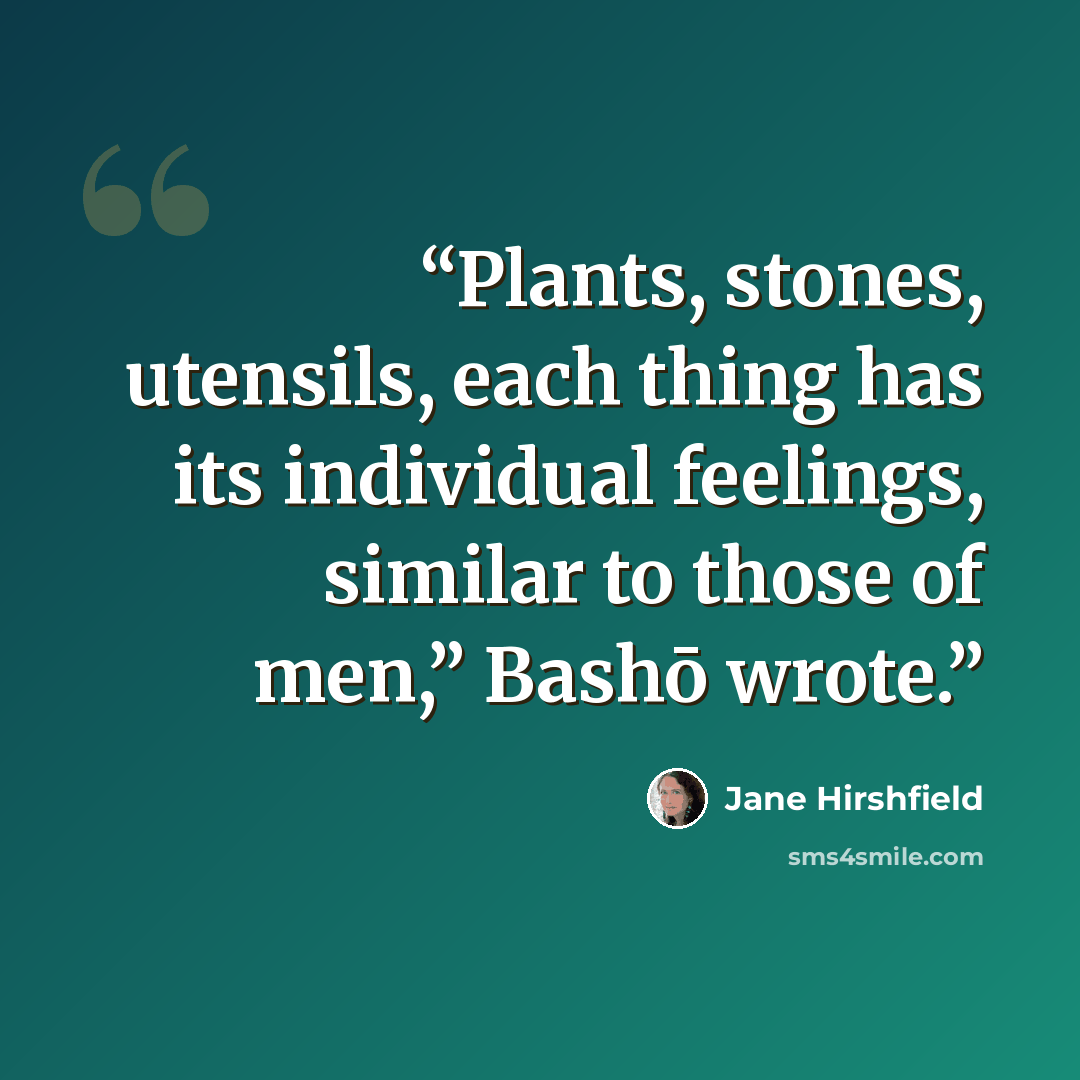 “Plants, stones, utensils, each thing has its individual feelings, similar to those of men,” Bashō wrote.” quote by Jane Hirshfield