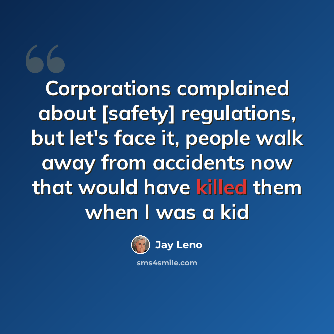 “Corporations complained about [safety] regulations, but let's face it, people walk away from accidents now that would have killed them when I was a kid” quote by Jay Leno