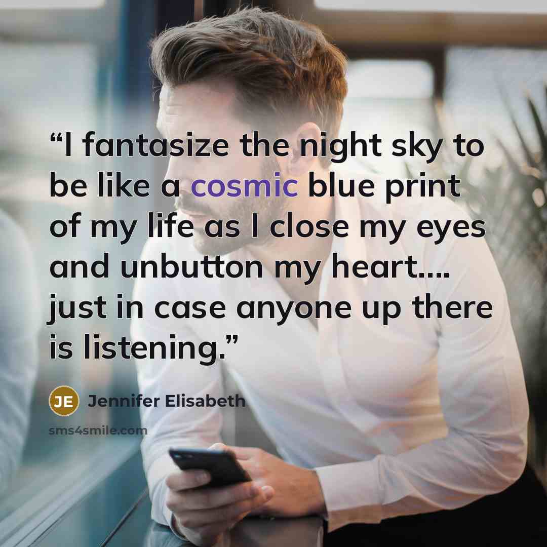 “I fantasize the night sky to be like a cosmic blue print of my life as I close my eyes and unbutton my heart…. just in case anyone up there is listening.” quote by Jennifer Elisabeth