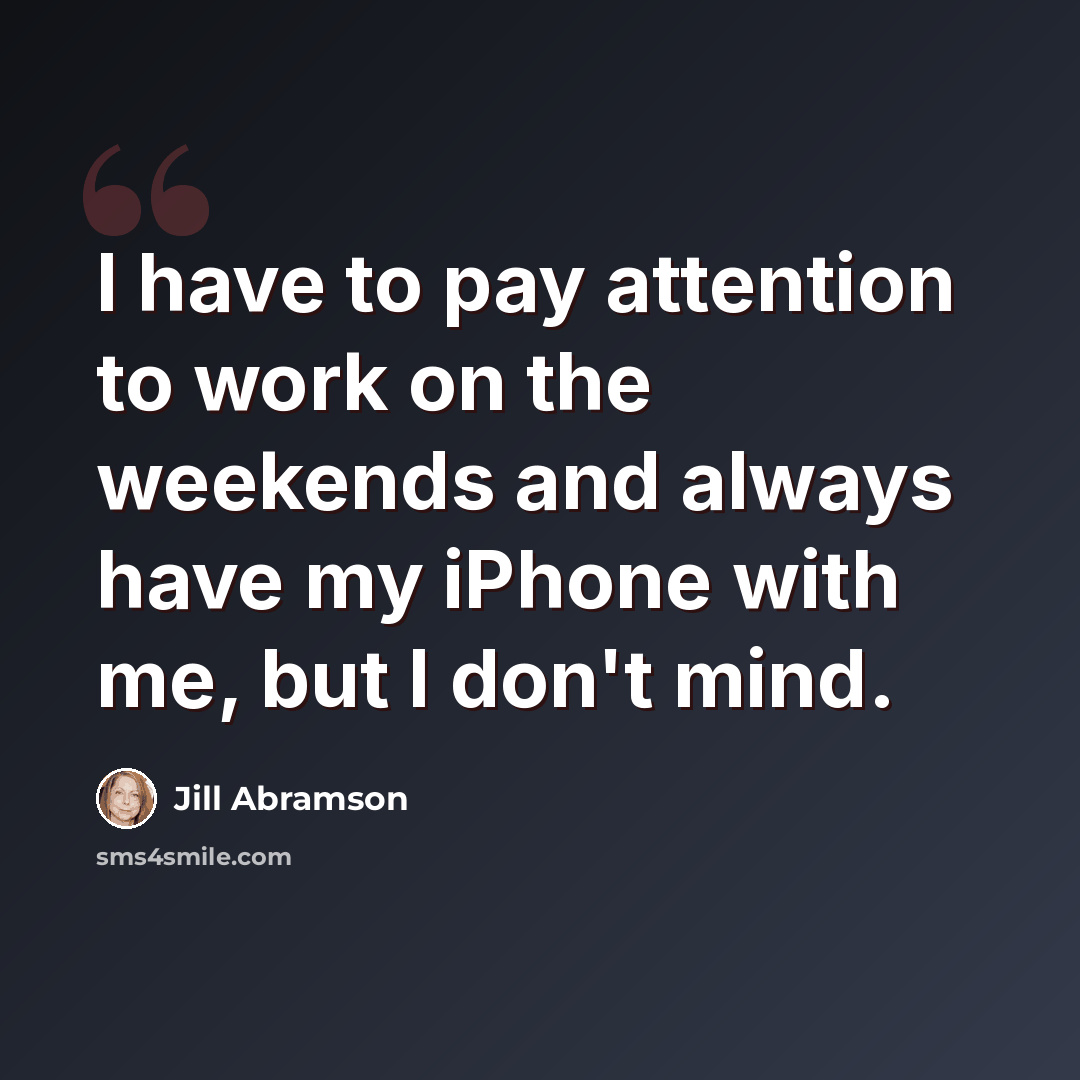 “I have to pay attention to work on the weekends and always have my iPhone with me, but I don't mind.” quote by Jill Abramson