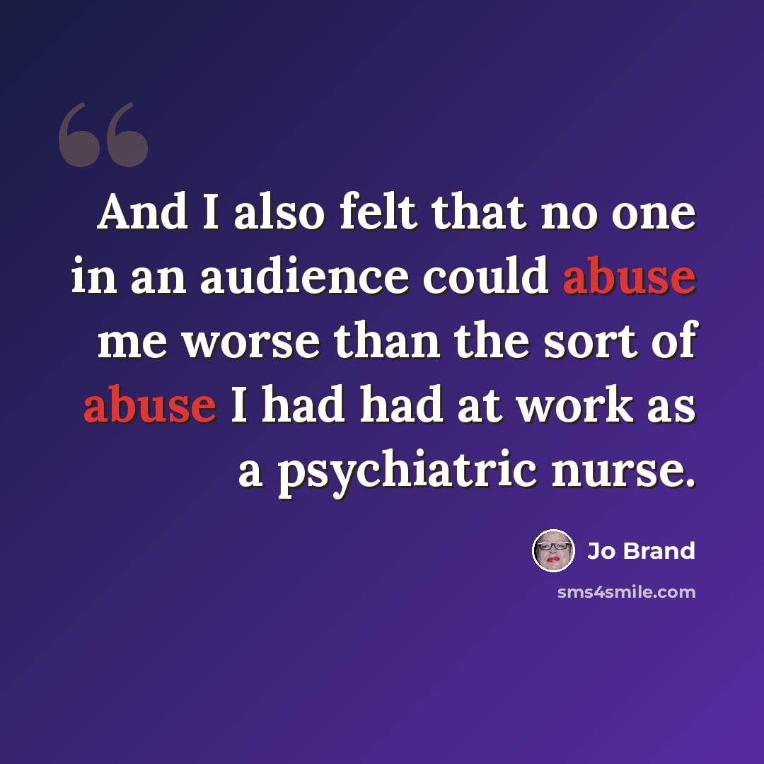 “And I also felt that no one in an audience could abuse me worse than the sort of abuse I had had at work as a psychiatric nurse.” quote by Jo Brand