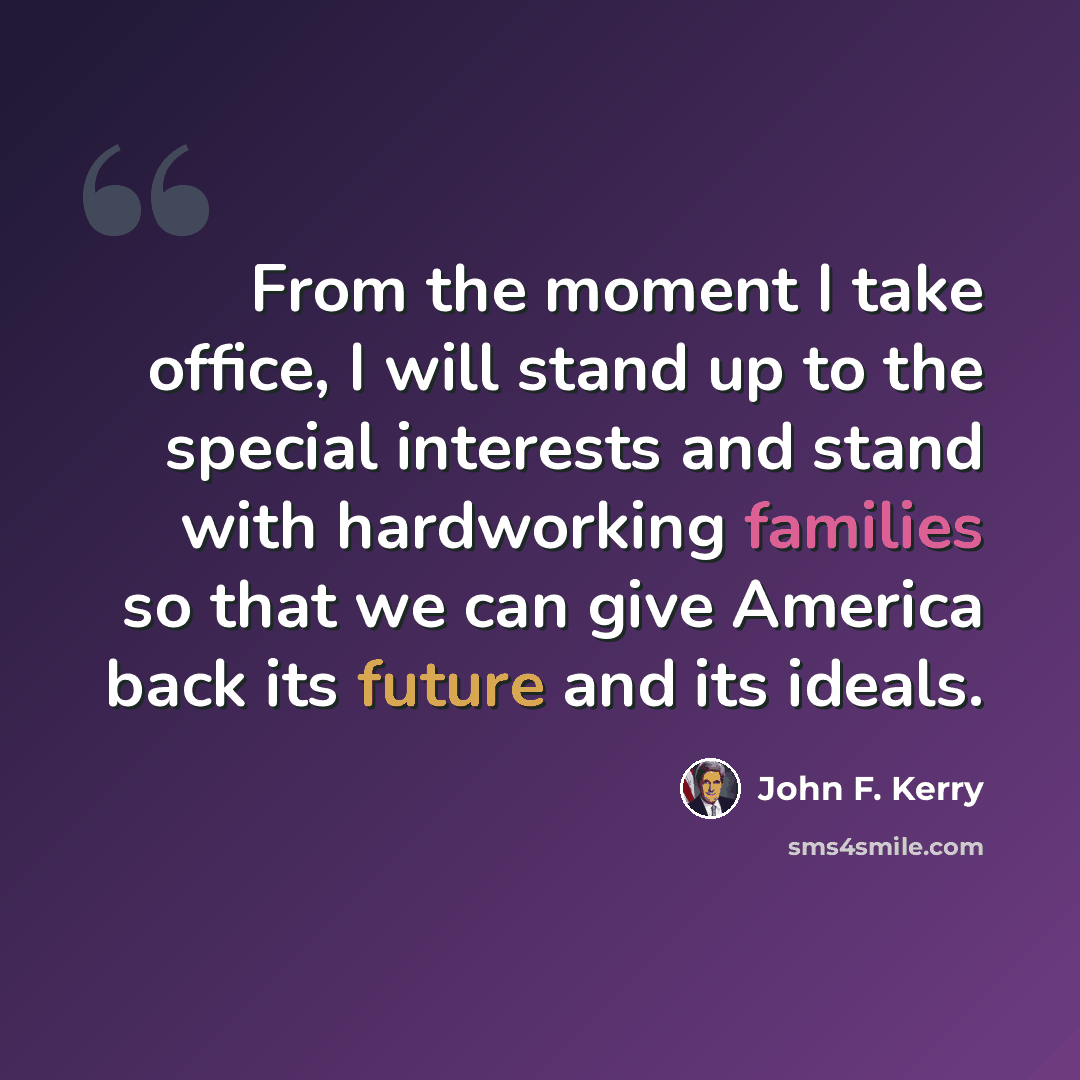 “From the moment I take office, I will stand up to the special interests and stand with hardworking families so that we can give America back its future and its ideals.” quote by John F. Kerry