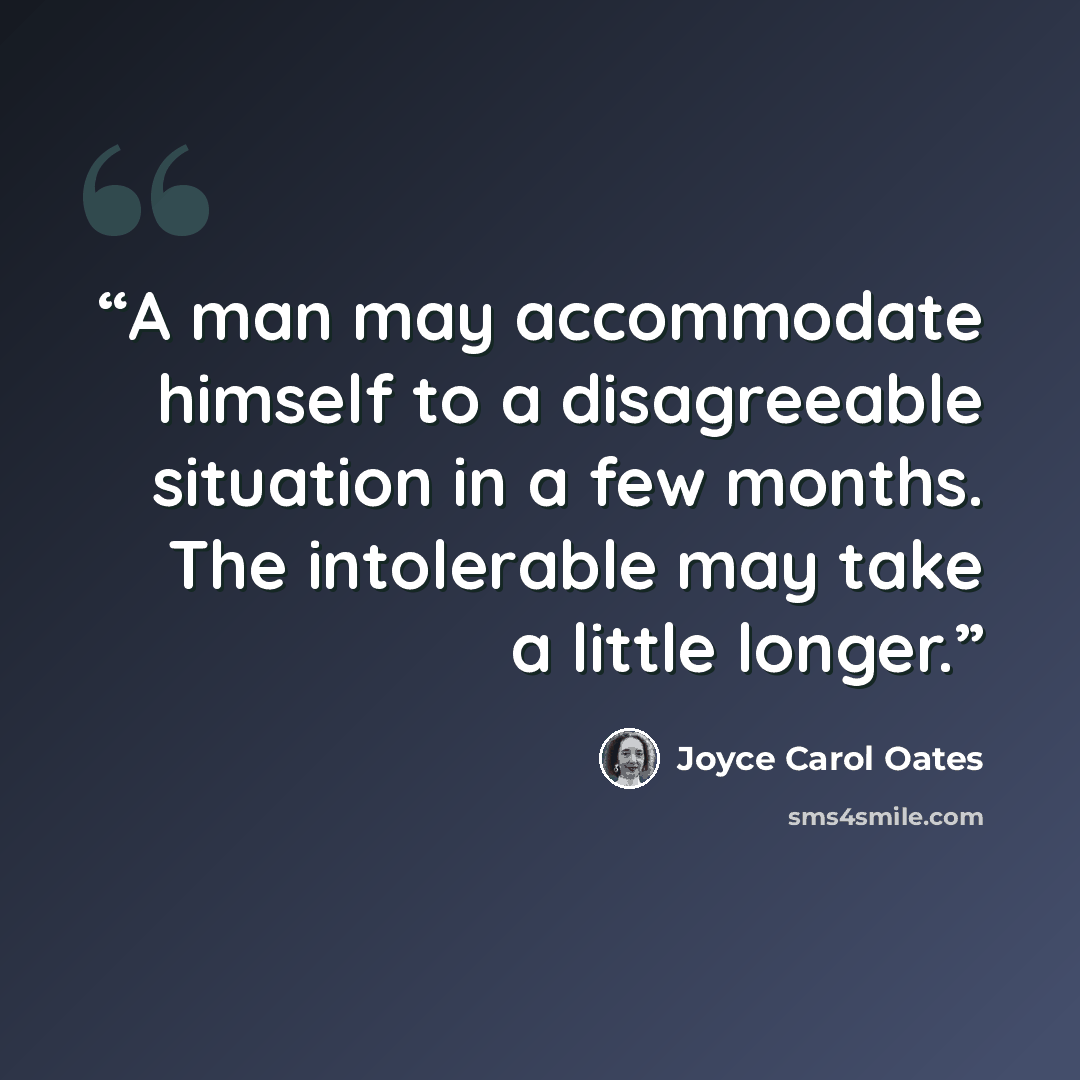 “A man may accommodate himself to a disagreeable situation in a few months. The intolerable may take a little longer.” quote by Joyce Carol Oates