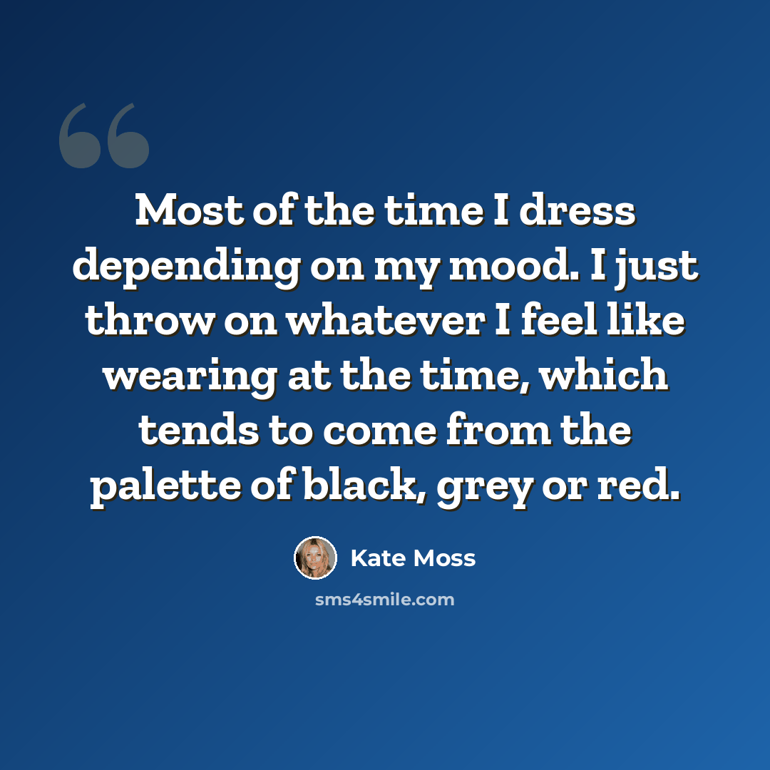 “Most of the time I dress depending on my mood. I just throw on whatever I feel like wearing at the time, which tends to come from the palette of black, grey or red.” quote by Kate Moss