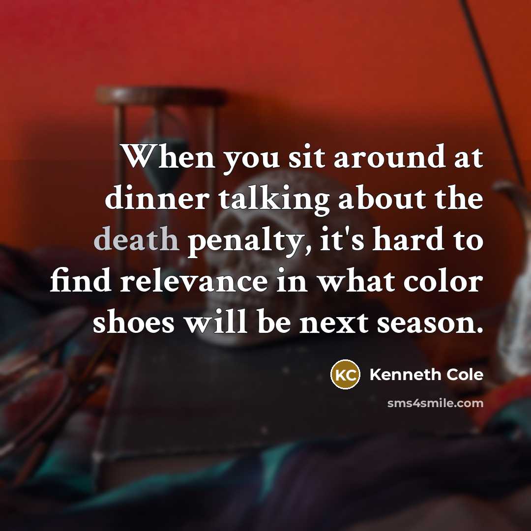 “When you sit around at dinner talking about the death penalty, it's hard to find relevance in what color shoes will be next season.” quote by Kenneth Cole