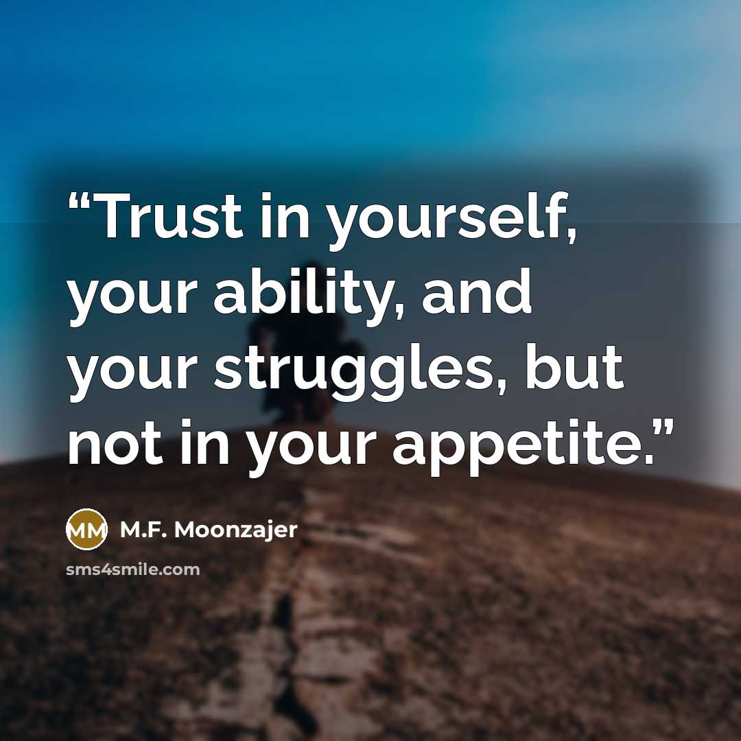“Trust in yourself, your ability, and your struggles, but not in your appetite.” quote by M.F. Moonzajer