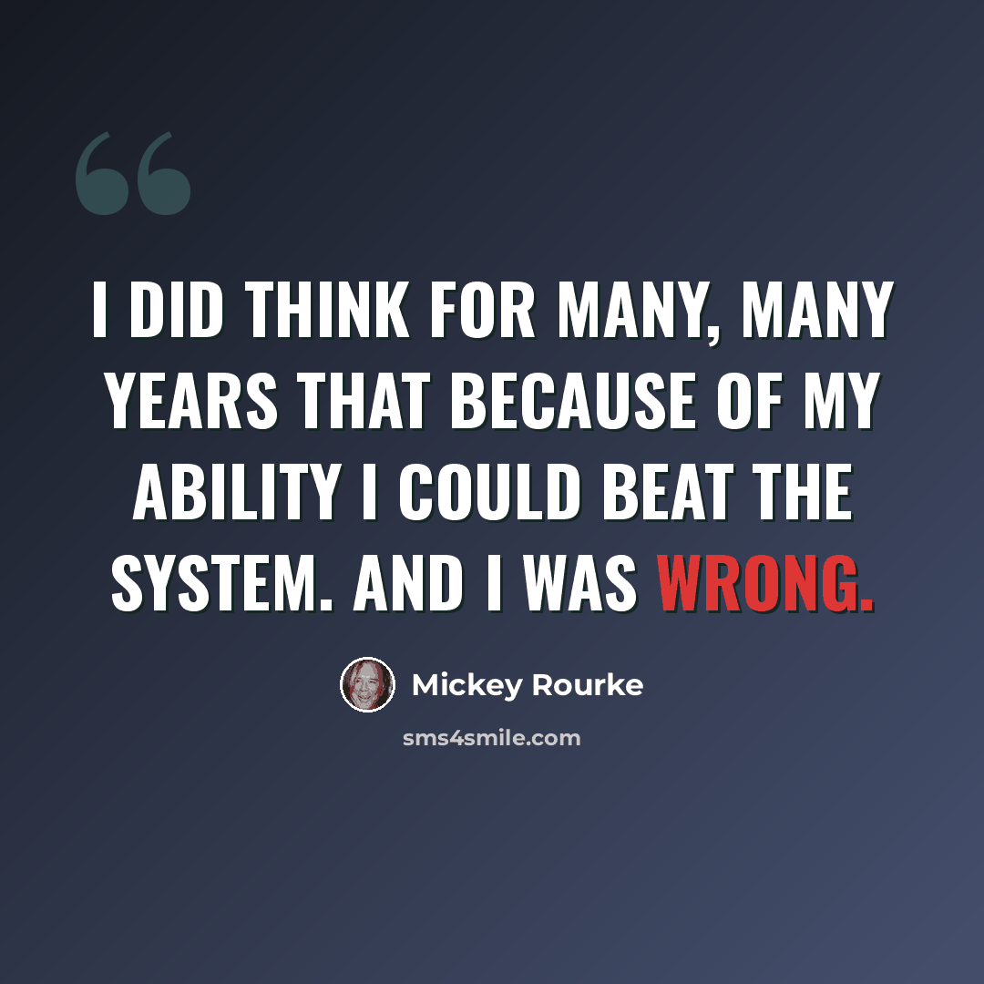“I did think for many, many years that because of my ability I could beat the system. And I was wrong.” quote by Mickey Rourke