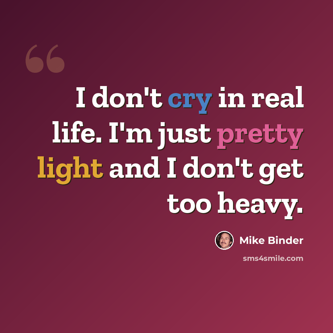 “I don't cry in real life. I'm just pretty light and I don't get too heavy.” quote by Mike Binder
