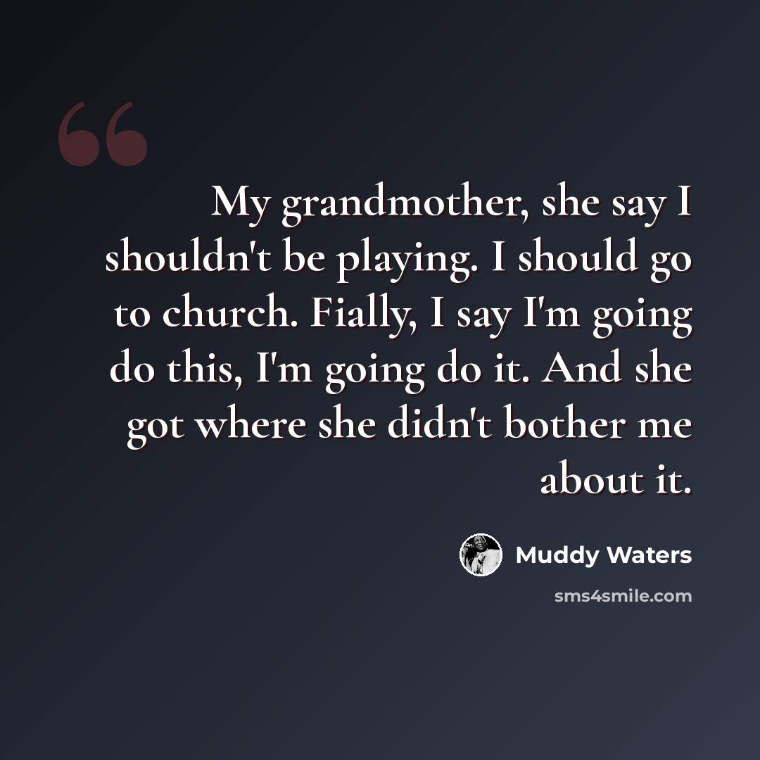 “My grandmother, she say I shouldn't be playing. I should go to church. Fially, I say I'm going do this, I'm going do it. And she got where she didn't bother me about it.” quote by Muddy Waters