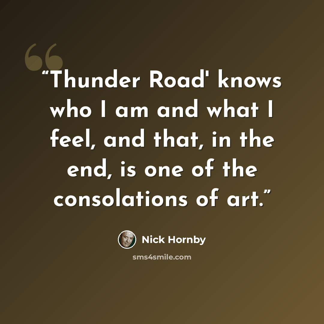 “Thunder Road' knows who I am and what I feel, and that, in the end, is one of the consolations of art.” quote by Nick Hornby