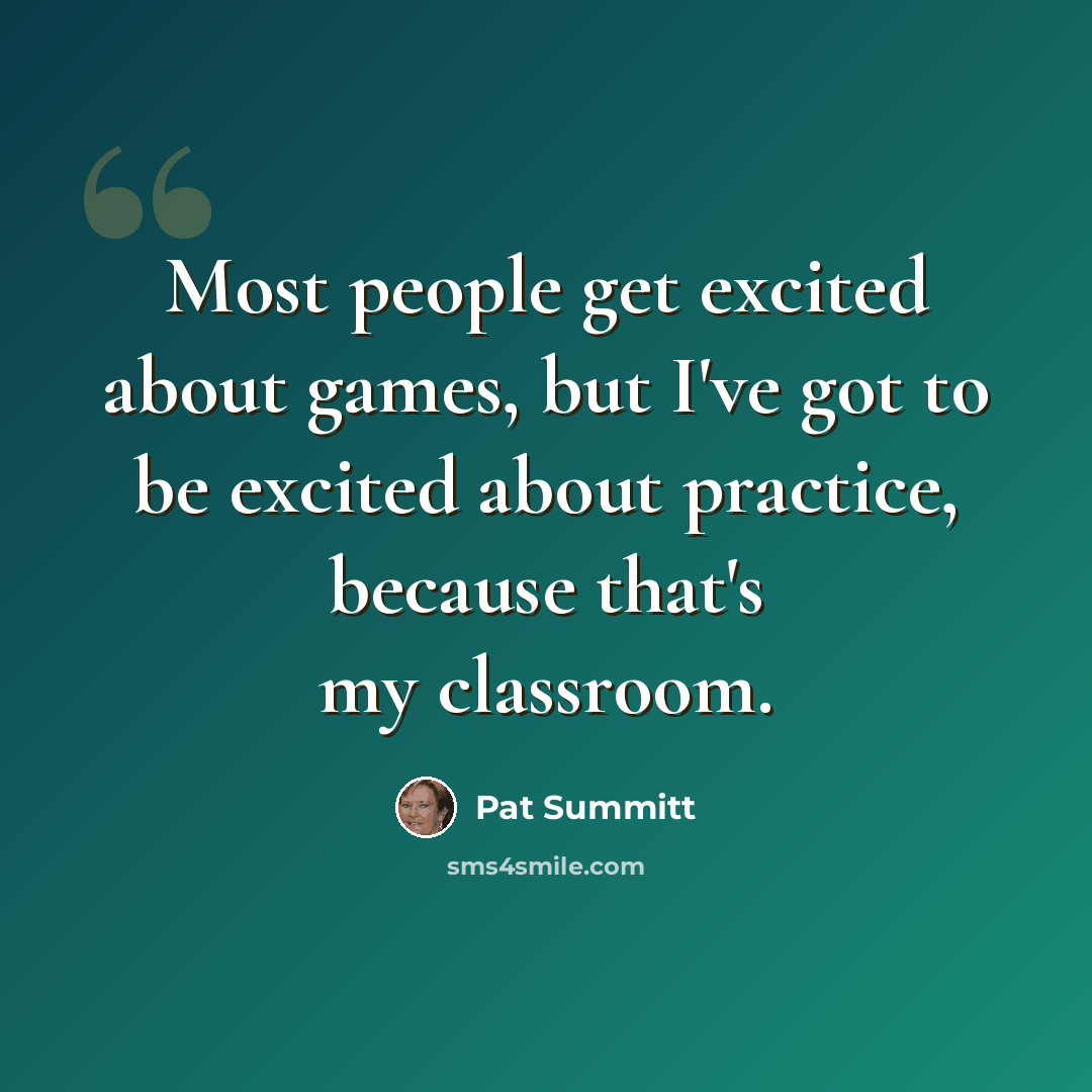 “Most people get excited about games, but I've got to be excited about practice, because that's my classroom.” quote by Pat Summitt