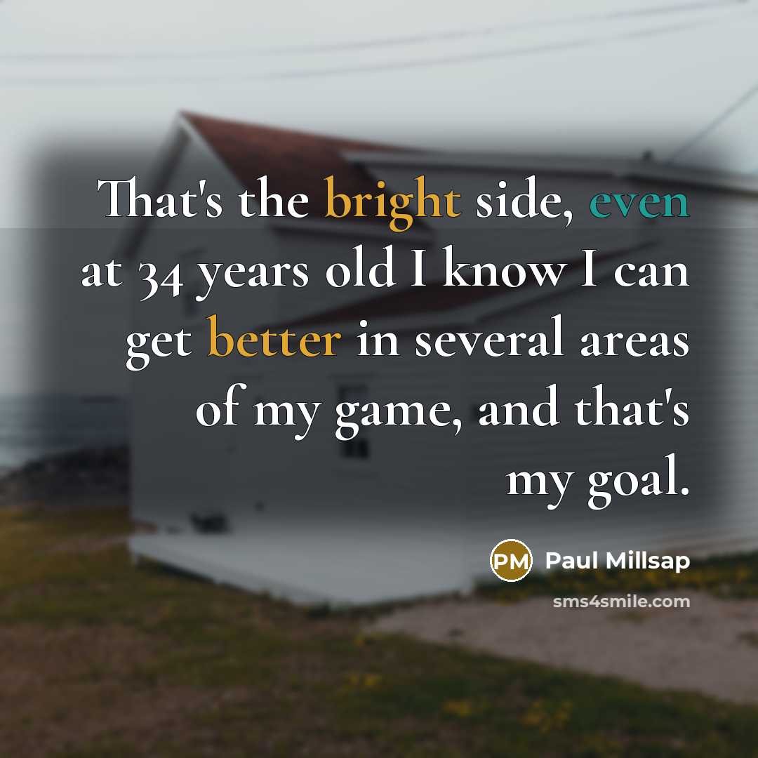 “That's the bright side, even at 34 years old I know I can get better in several areas of my game, and that's my goal.” quote by Paul Millsap