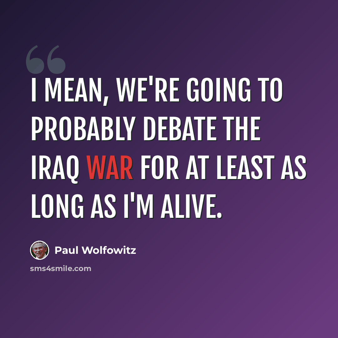 “I mean, we're going to probably debate the Iraq war for at least as long as I'm alive.” quote by Paul Wolfowitz