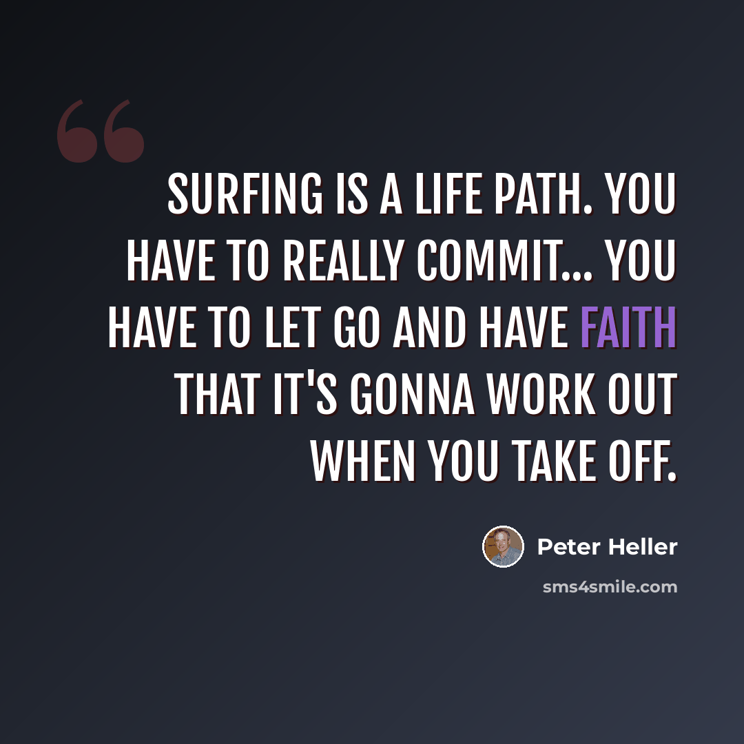 “Surfing is a life path. You have to really commit... You have to let go and have faith that it's gonna work out when you take off.” quote by Peter Heller