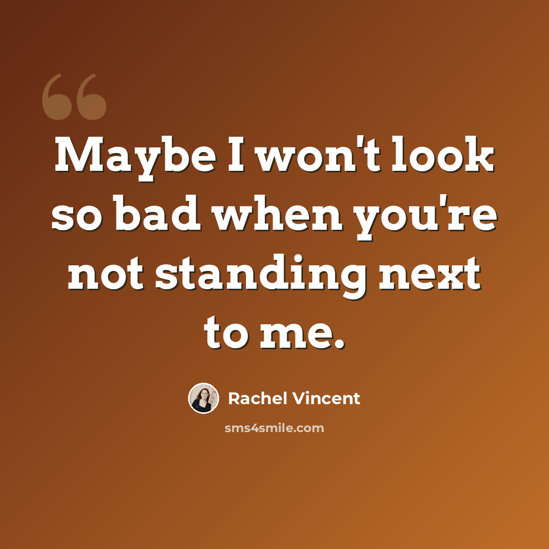 “Maybe I won't look so bad when you're not standing next to me.” quote by Rachel Vincent