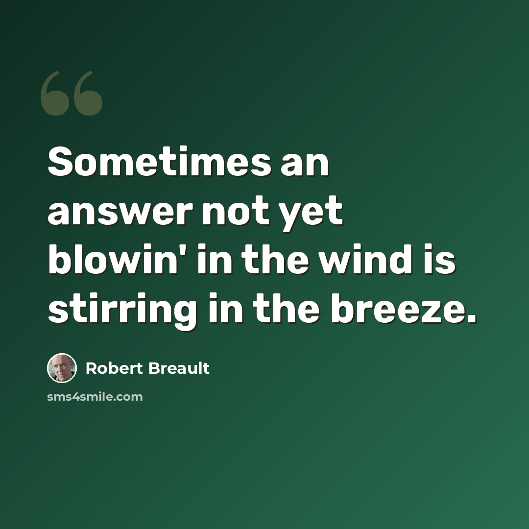 “Sometimes an answer not yet blowin' in the wind is stirring in the breeze.” quote by Robert Breault