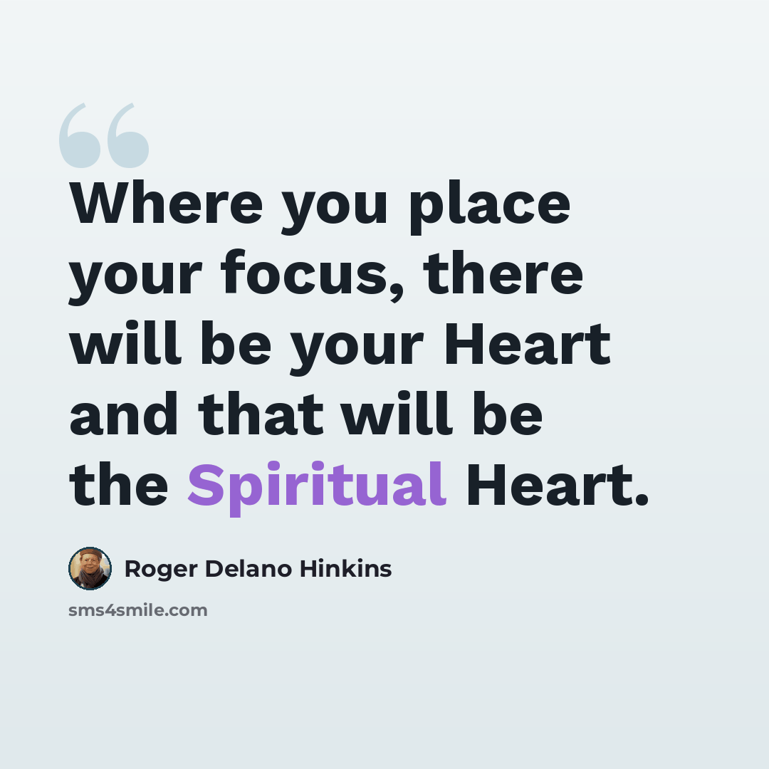 “Where you place your focus, there will be your Heart and that will be the Spiritual Heart.” quote by Roger Delano Hinkins