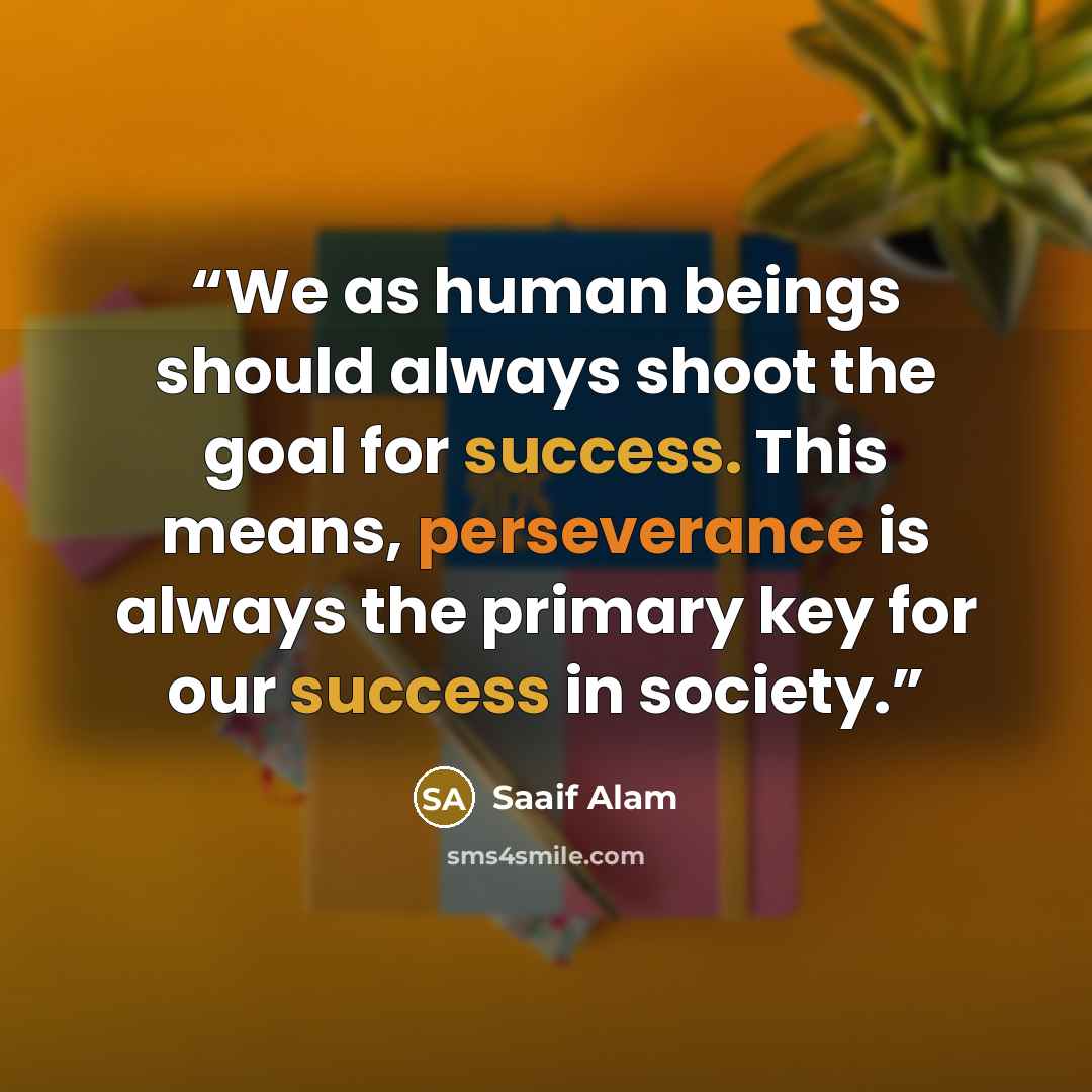 “We as human beings should always shoot the goal for success. This means, perseverance is always the primary key for our success in society.” quote by Saaif Alam