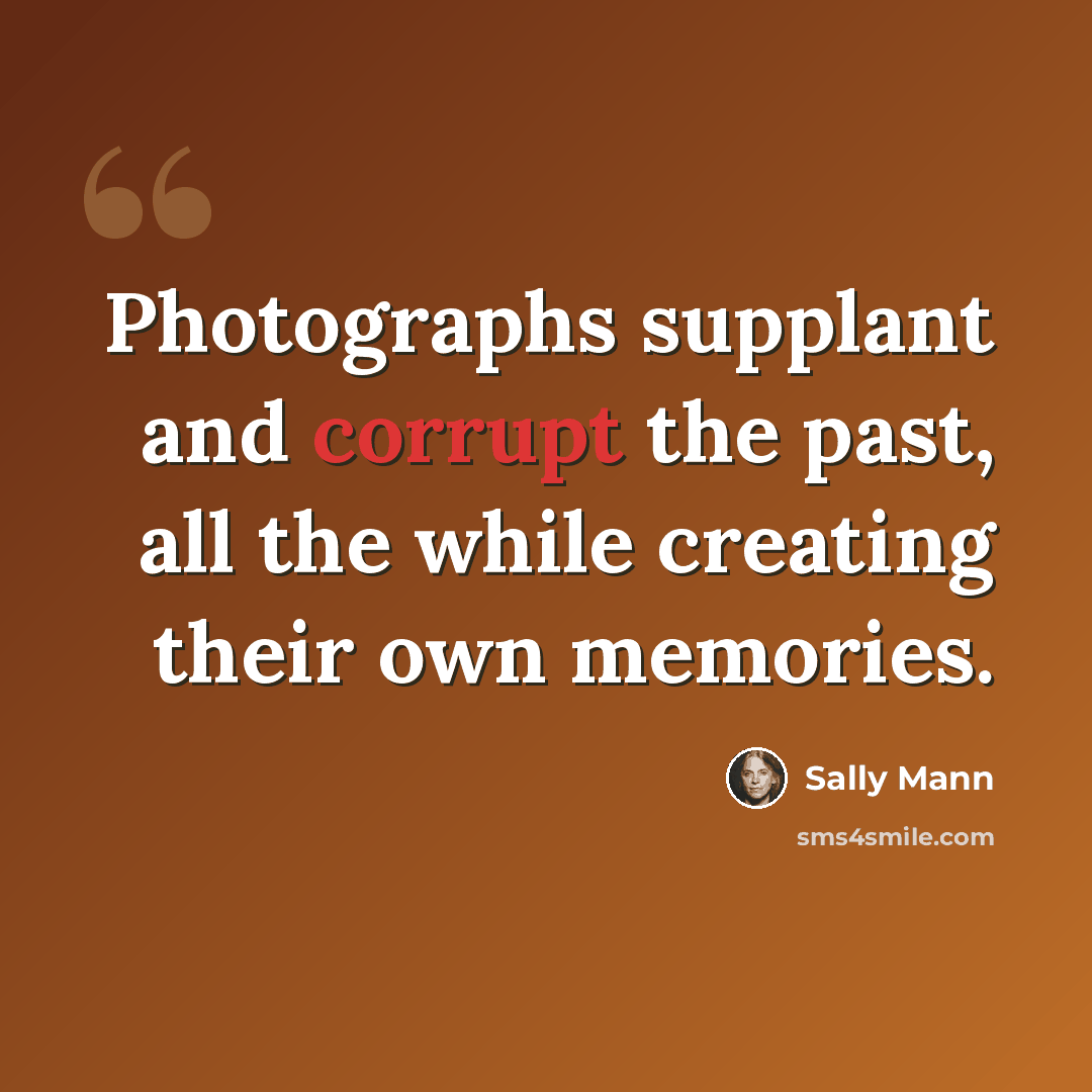 “Photographs supplant and corrupt the past, all the while creating their own memories.” quote by Sally Mann